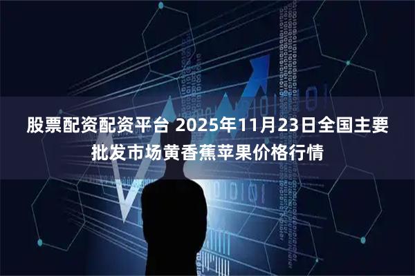 股票配資配資平臺 2025年11月23日全國主要批發市場黃香蕉蘋果價格行情